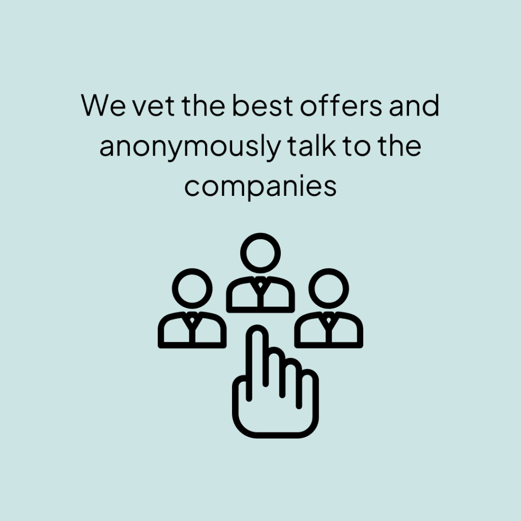 We vet the best offers and anonymously talk to the companies